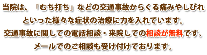 当院は「むち打ち」などの交通事故からくる痛みやしびれといった様々な症状の治療に力を入れています。交通事故に関しての電話相談・来院しての相談が無料です。メールでのご相談も受け付けております。