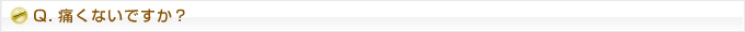 Q.痛くないですか？