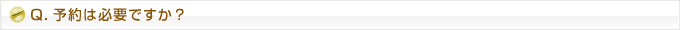 Q.予約は必要ですか？