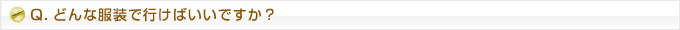 Q.どんな服装で行けばいいですか？