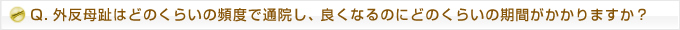 Q.外反母趾はどのくらいの頻度で通院し、良くなるのにどのくらいの期間がかかりますか？