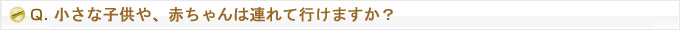 Q.小さな子供や、赤ちゃんは連れて行けますか？