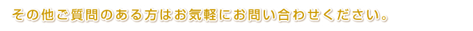 その他ご質問のある方はお気軽にお問い合わせください。