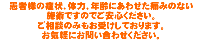 患者様の症状、体力、年齢にあわせた痛みのない施術ですのでご安心ください。 ご相談のみもお受けしております。お気軽にお問い合わせください。