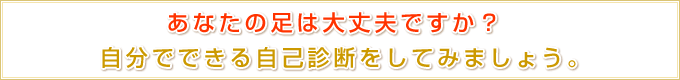 あなたの足は大丈夫ですか？ 自分でできる自己診断をしてみましょう。