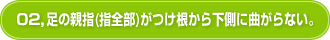 02,足の親指(指全部)がつけ根から下側に曲がらない。