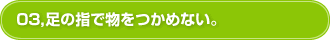 03,足の指で物をつかめない。