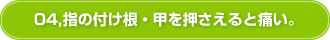 04,指の付け根・甲を押さえると痛い。