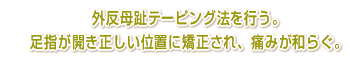 外反母趾テーピング法を行う。 足指が開き正しい位置に矯正され、痛みが和らぐ。