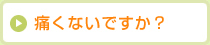 痛くないですか？