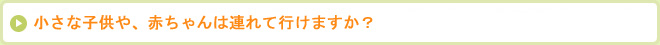 小さな子供や、赤ちゃんは連れて行けますか？