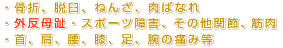 ・骨折、脱臼、ねんざ、肉ばなれ ・外反母趾・スポーツ障害、その他関節、筋肉  ・首、肩、腰、膝、足、腕の痛み等 